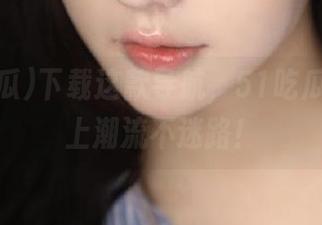 下载这款导航，51吃瓜让你跟上潮流不迷路！