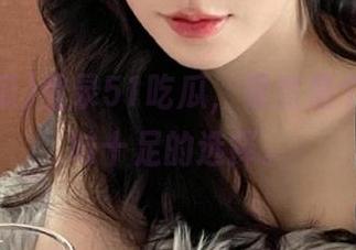 登录51吃瓜，果然是个“瓜”味十足的选择。