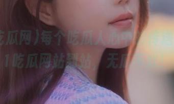 每个吃瓜人心中的传送门，91吃瓜网站到站，无瓜不欢！