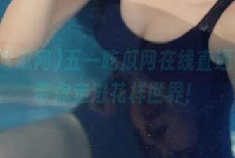 五一吃瓜网在线直通，瓜友带你走进花样世界！