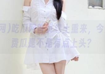 吃瓜网首页卷土重来，今天的免费瓜是不是有点上头？