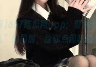 857吃瓜网app：聚焦于“关心他人”的同时，给你点趣味加持！