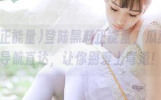登陆黑料正能量，瓜就应该导航直达，让你别爱上弯道！
