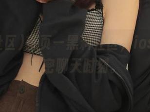 首页—黑料社区，ios玩家的私密聊天时刻。