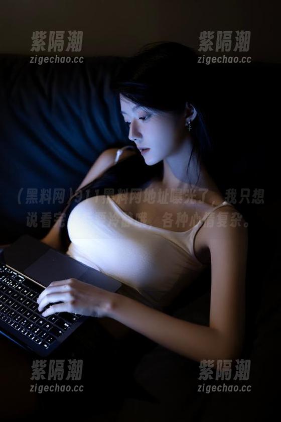 911黑料网地址曝光了，我只想说看完之后要冷静哦，各种心情复杂。